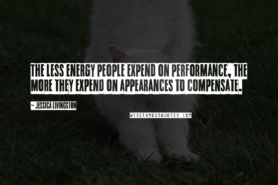 Jessica Livingston Quotes: The less energy people expend on performance, the more they expend on appearances to compensate.