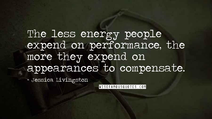 Jessica Livingston Quotes: The less energy people expend on performance, the more they expend on appearances to compensate.