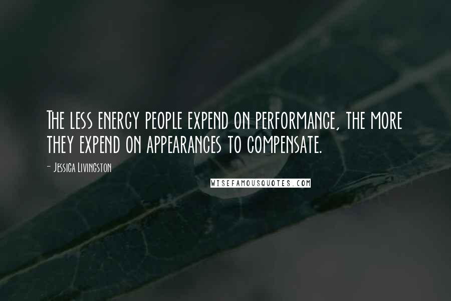 Jessica Livingston Quotes: The less energy people expend on performance, the more they expend on appearances to compensate.