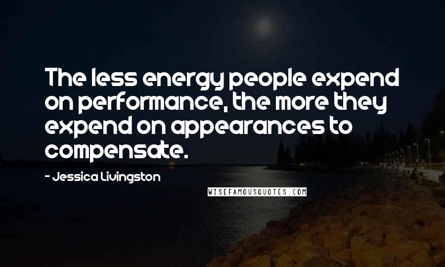 Jessica Livingston Quotes: The less energy people expend on performance, the more they expend on appearances to compensate.