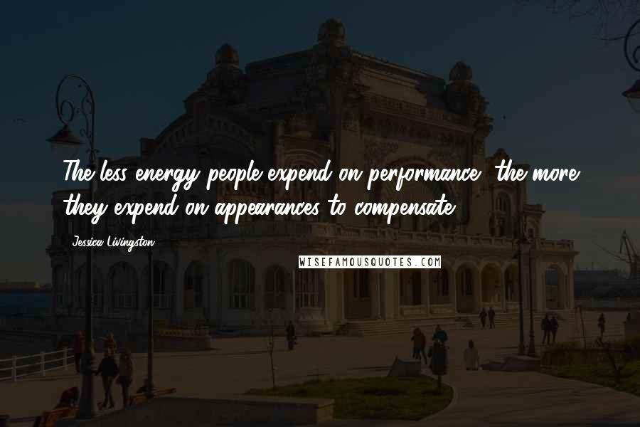 Jessica Livingston Quotes: The less energy people expend on performance, the more they expend on appearances to compensate.