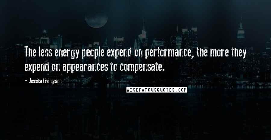Jessica Livingston Quotes: The less energy people expend on performance, the more they expend on appearances to compensate.