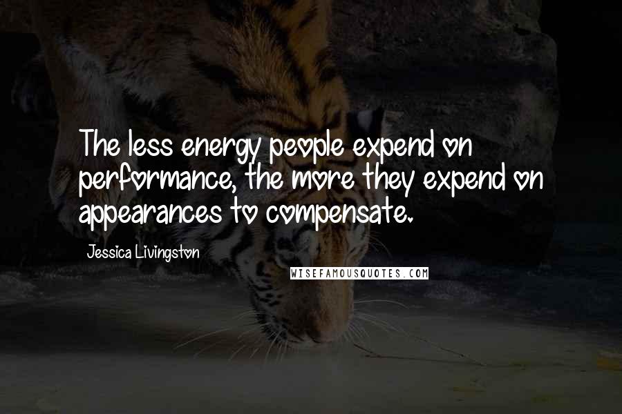 Jessica Livingston Quotes: The less energy people expend on performance, the more they expend on appearances to compensate.