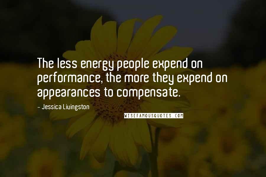 Jessica Livingston Quotes: The less energy people expend on performance, the more they expend on appearances to compensate.