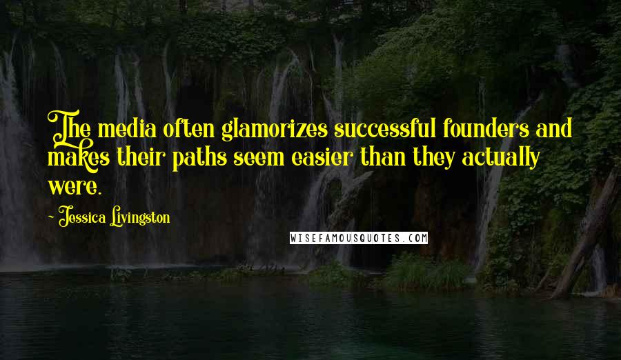 Jessica Livingston Quotes: The media often glamorizes successful founders and makes their paths seem easier than they actually were.