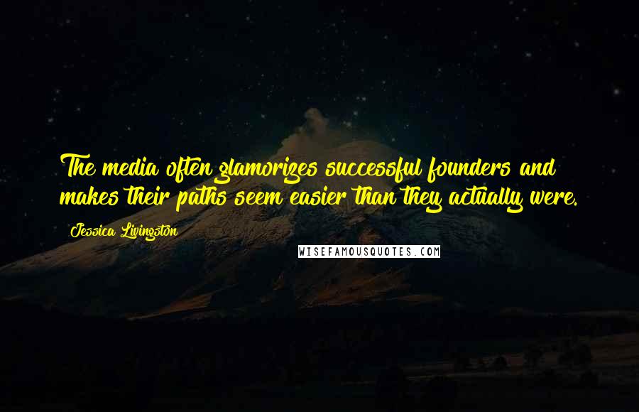 Jessica Livingston Quotes: The media often glamorizes successful founders and makes their paths seem easier than they actually were.