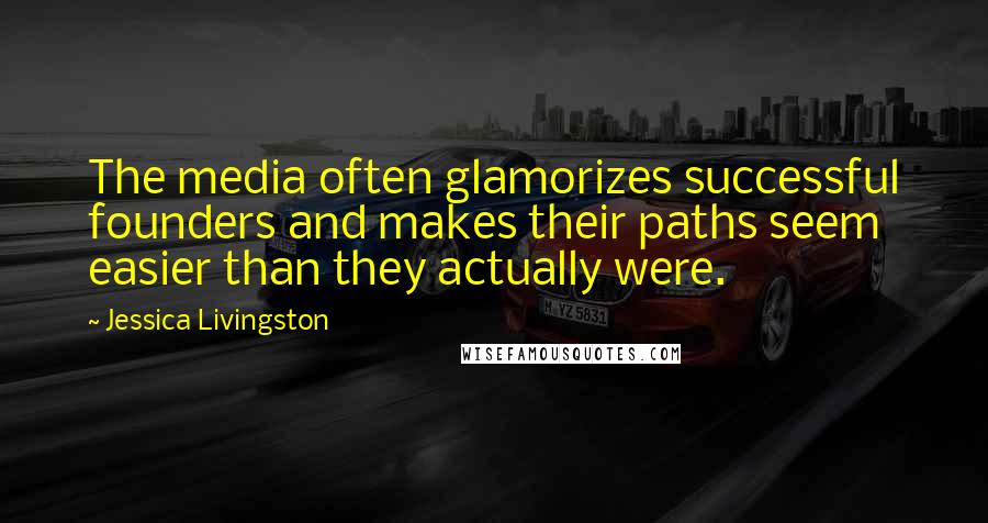 Jessica Livingston Quotes: The media often glamorizes successful founders and makes their paths seem easier than they actually were.