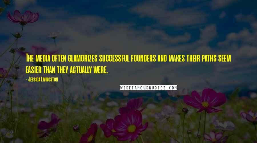 Jessica Livingston Quotes: The media often glamorizes successful founders and makes their paths seem easier than they actually were.