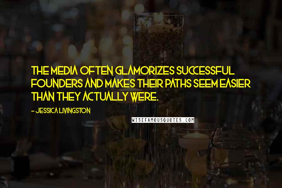 Jessica Livingston Quotes: The media often glamorizes successful founders and makes their paths seem easier than they actually were.