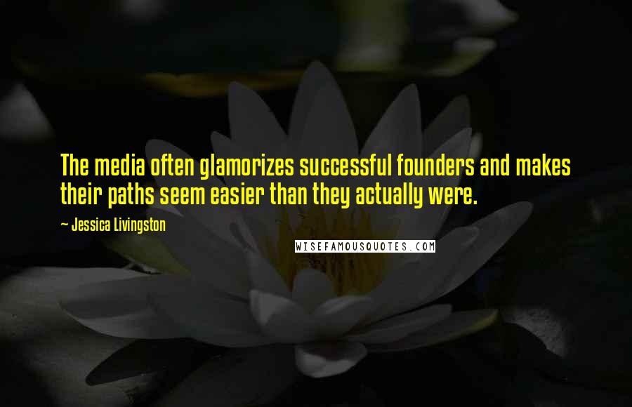 Jessica Livingston Quotes: The media often glamorizes successful founders and makes their paths seem easier than they actually were.