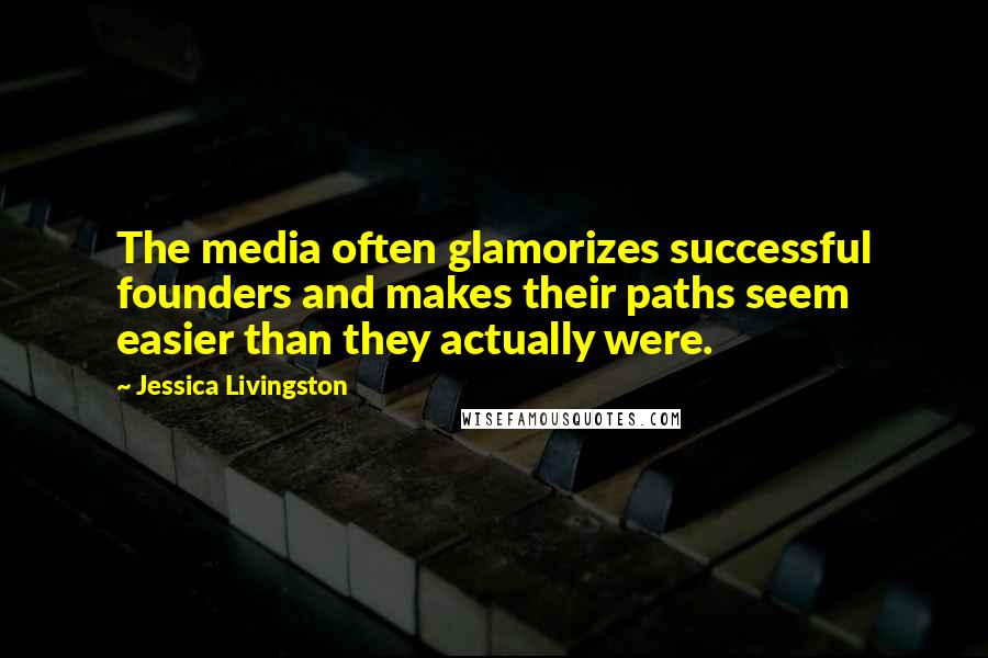 Jessica Livingston Quotes: The media often glamorizes successful founders and makes their paths seem easier than they actually were.