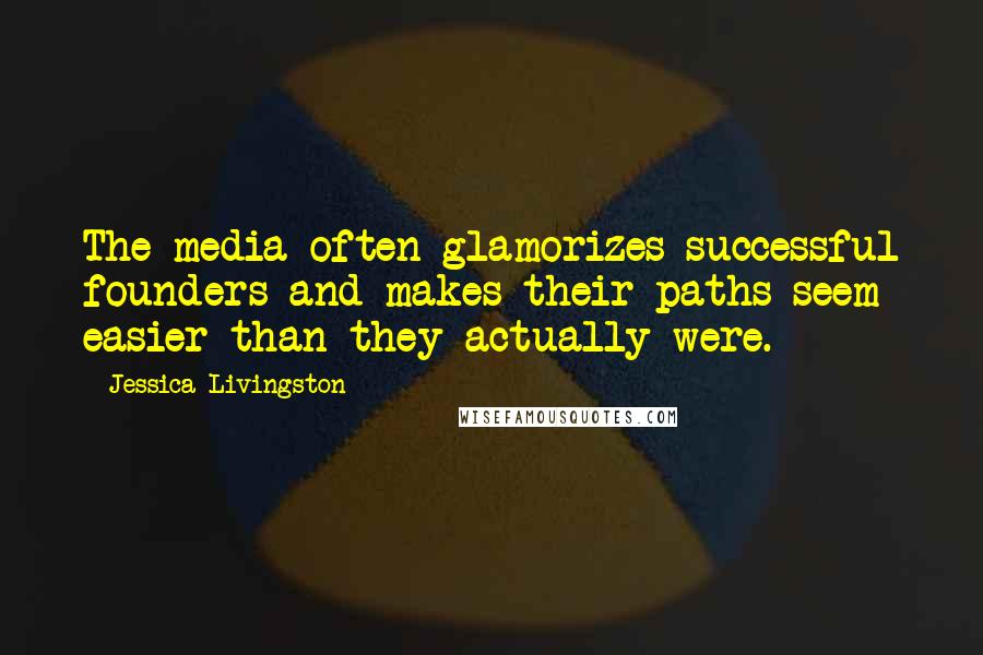 Jessica Livingston Quotes: The media often glamorizes successful founders and makes their paths seem easier than they actually were.