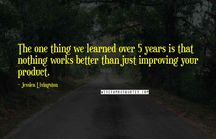 Jessica Livingston Quotes: The one thing we learned over 5 years is that nothing works better than just improving your product.
