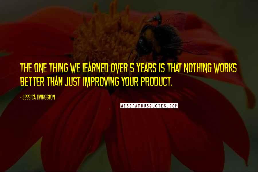 Jessica Livingston Quotes: The one thing we learned over 5 years is that nothing works better than just improving your product.