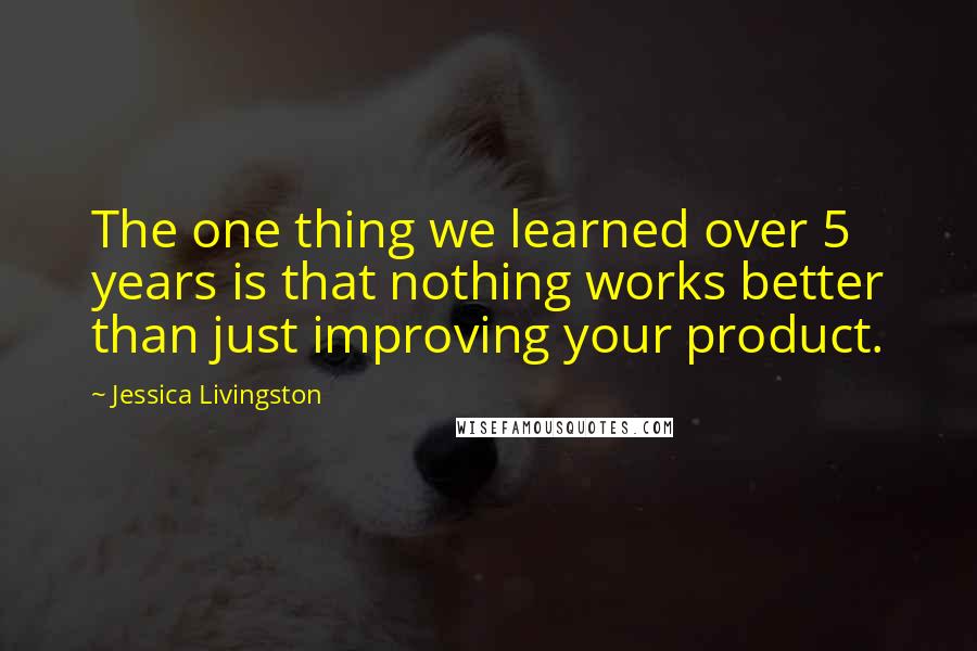 Jessica Livingston Quotes: The one thing we learned over 5 years is that nothing works better than just improving your product.