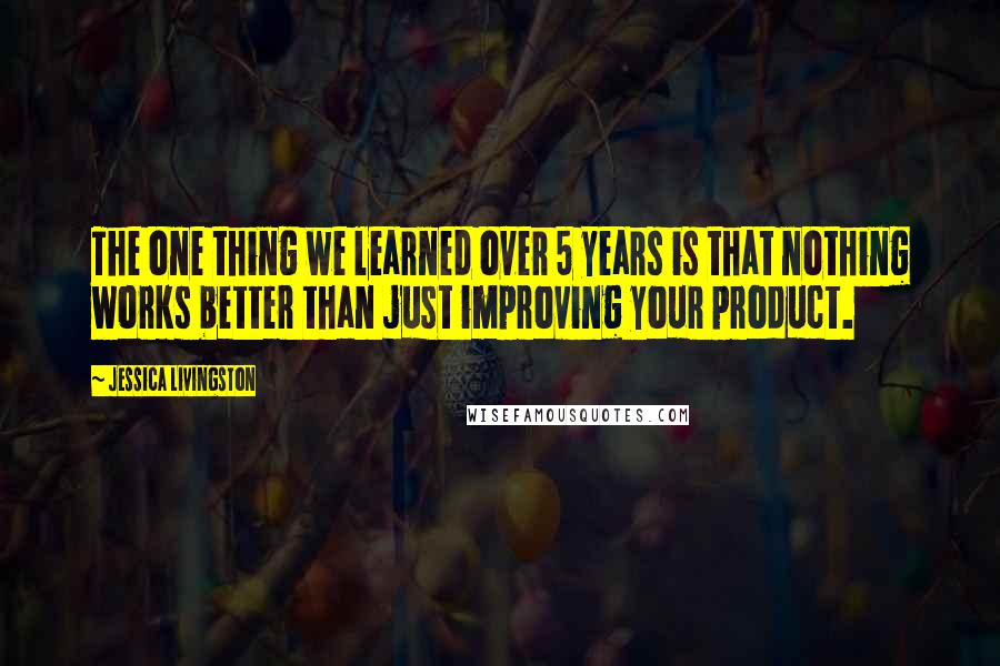 Jessica Livingston Quotes: The one thing we learned over 5 years is that nothing works better than just improving your product.