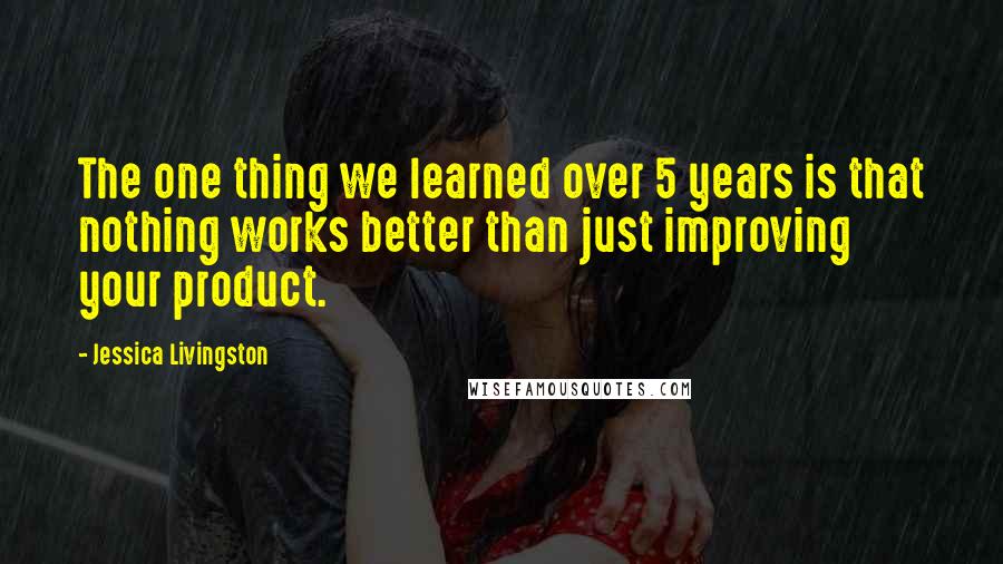Jessica Livingston Quotes: The one thing we learned over 5 years is that nothing works better than just improving your product.