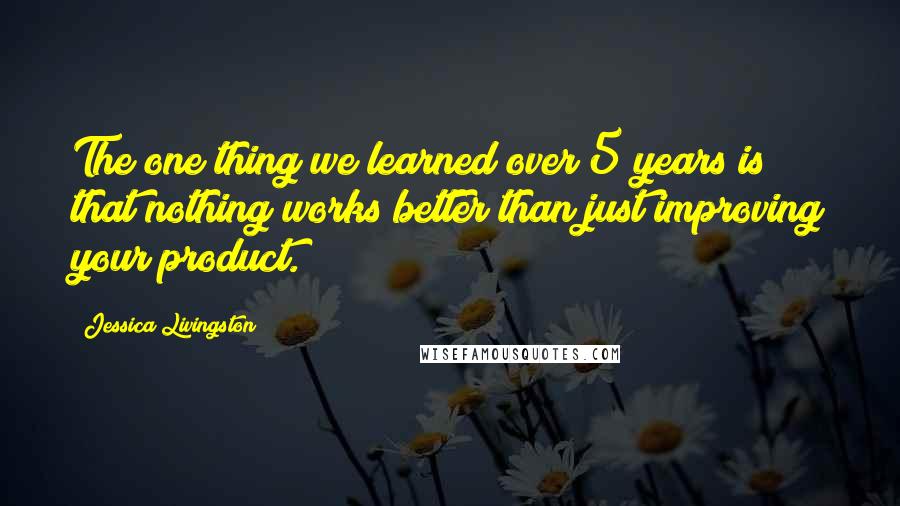 Jessica Livingston Quotes: The one thing we learned over 5 years is that nothing works better than just improving your product.