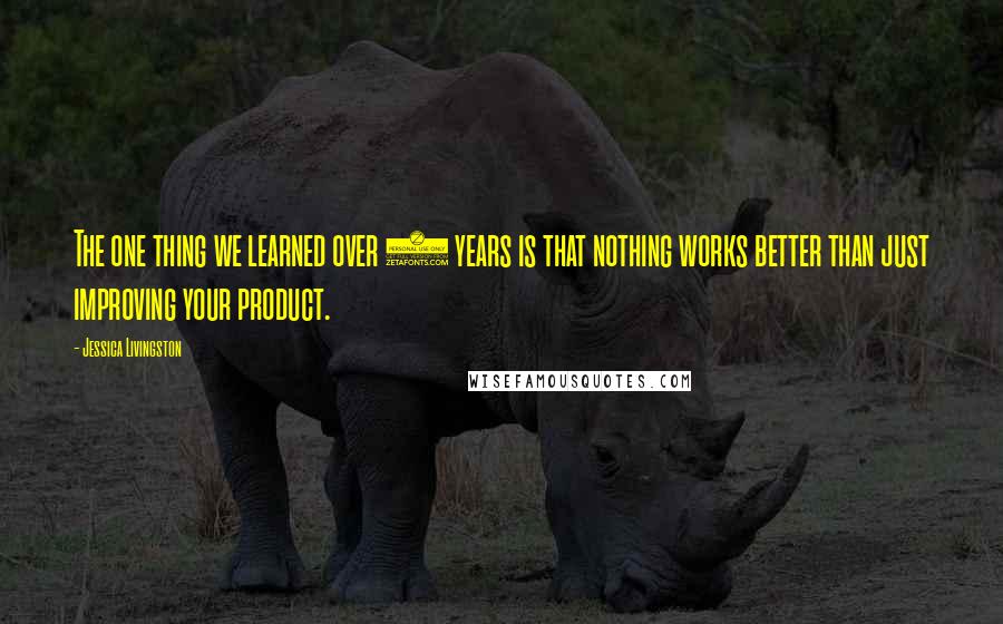 Jessica Livingston Quotes: The one thing we learned over 5 years is that nothing works better than just improving your product.