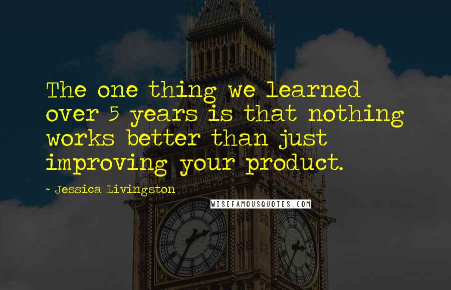 Jessica Livingston Quotes: The one thing we learned over 5 years is that nothing works better than just improving your product.