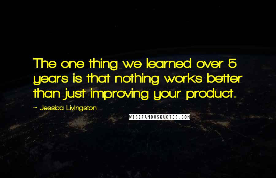 Jessica Livingston Quotes: The one thing we learned over 5 years is that nothing works better than just improving your product.