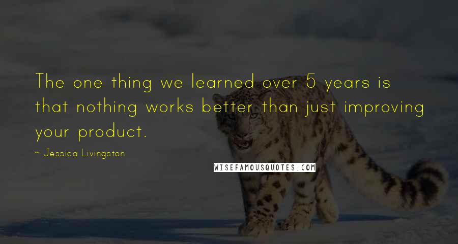 Jessica Livingston Quotes: The one thing we learned over 5 years is that nothing works better than just improving your product.