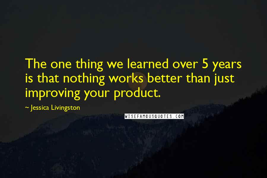 Jessica Livingston Quotes: The one thing we learned over 5 years is that nothing works better than just improving your product.
