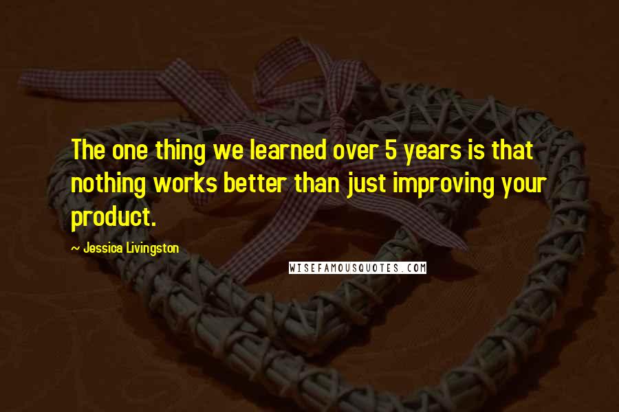 Jessica Livingston Quotes: The one thing we learned over 5 years is that nothing works better than just improving your product.
