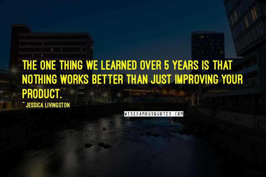 Jessica Livingston Quotes: The one thing we learned over 5 years is that nothing works better than just improving your product.