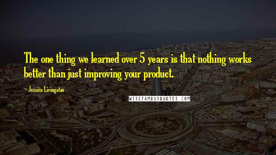 Jessica Livingston Quotes: The one thing we learned over 5 years is that nothing works better than just improving your product.