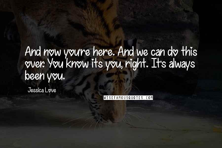 Jessica Love Quotes: And now you're here. And we can do this over. You know its you, right. It's always been you.