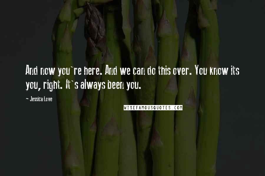 Jessica Love Quotes: And now you're here. And we can do this over. You know its you, right. It's always been you.