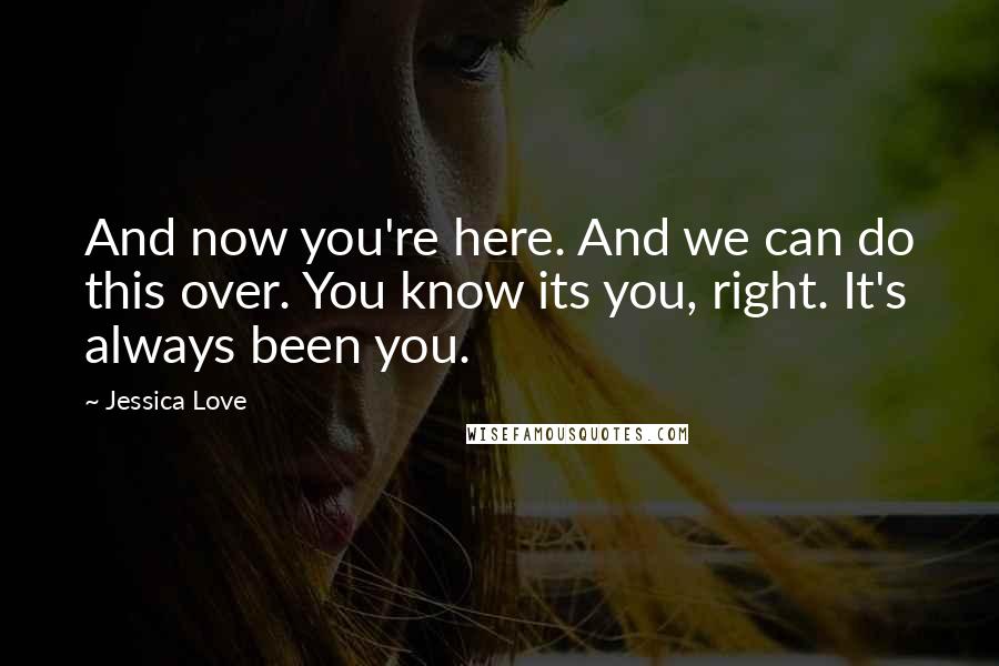 Jessica Love Quotes: And now you're here. And we can do this over. You know its you, right. It's always been you.