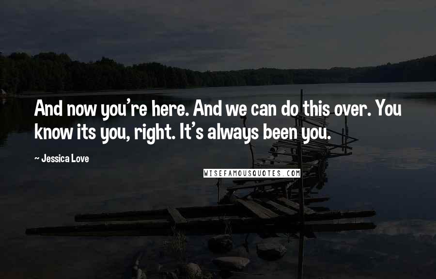 Jessica Love Quotes: And now you're here. And we can do this over. You know its you, right. It's always been you.