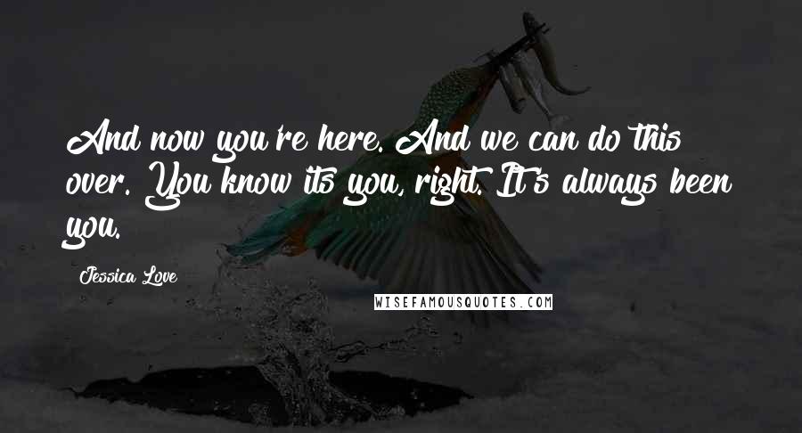 Jessica Love Quotes: And now you're here. And we can do this over. You know its you, right. It's always been you.