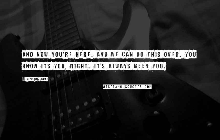 Jessica Love Quotes: And now you're here. And we can do this over. You know its you, right. It's always been you.