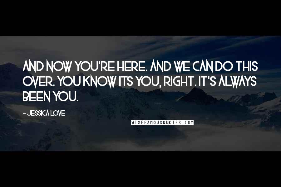 Jessica Love Quotes: And now you're here. And we can do this over. You know its you, right. It's always been you.