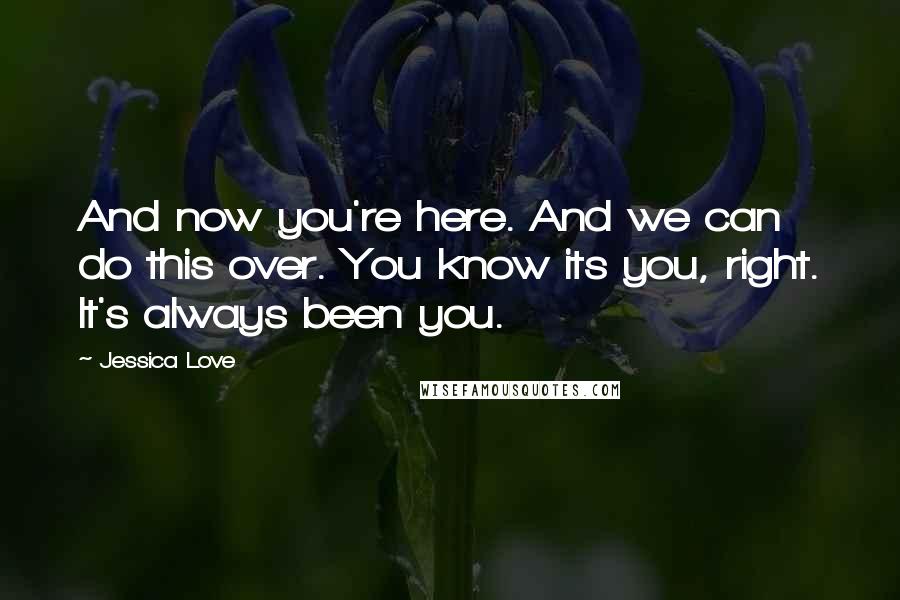 Jessica Love Quotes: And now you're here. And we can do this over. You know its you, right. It's always been you.