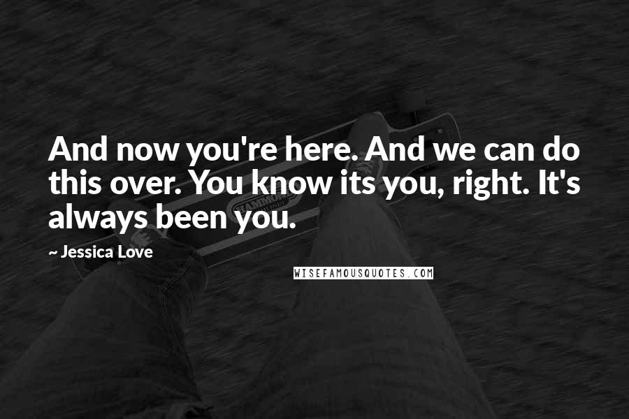 Jessica Love Quotes: And now you're here. And we can do this over. You know its you, right. It's always been you.