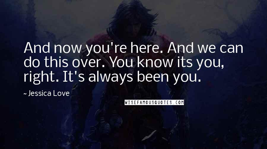 Jessica Love Quotes: And now you're here. And we can do this over. You know its you, right. It's always been you.