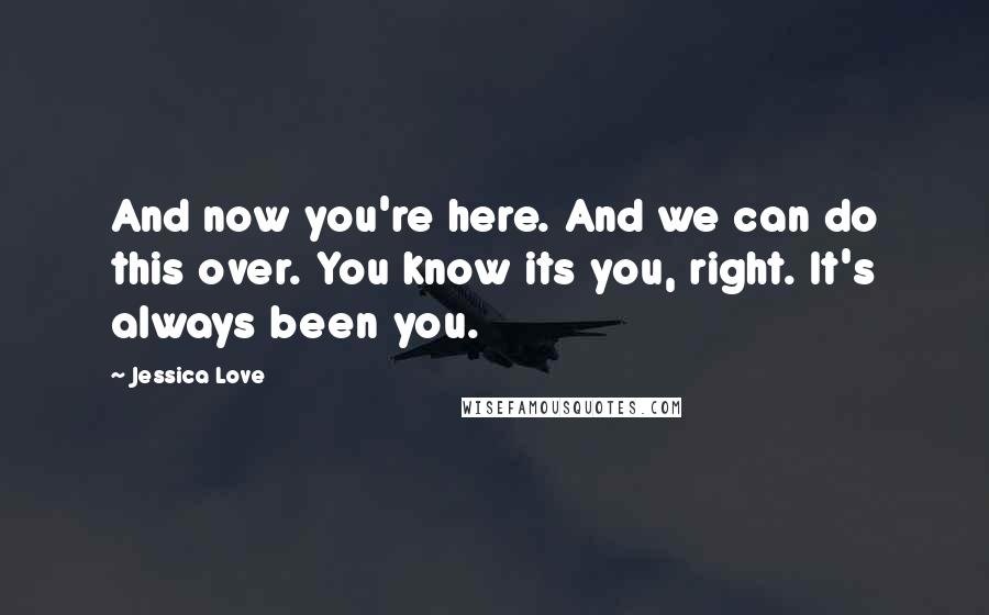 Jessica Love Quotes: And now you're here. And we can do this over. You know its you, right. It's always been you.