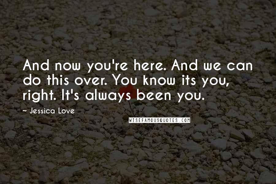 Jessica Love Quotes: And now you're here. And we can do this over. You know its you, right. It's always been you.
