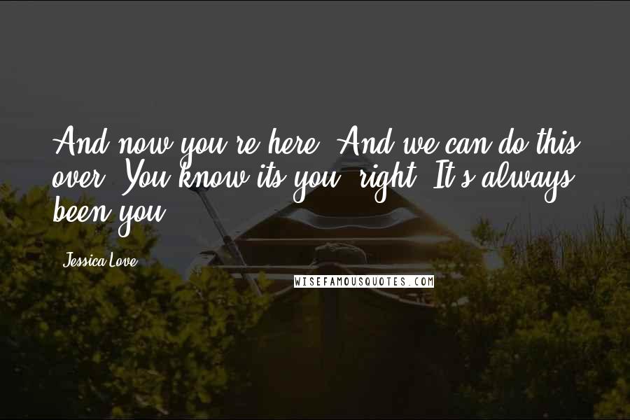 Jessica Love Quotes: And now you're here. And we can do this over. You know its you, right. It's always been you.