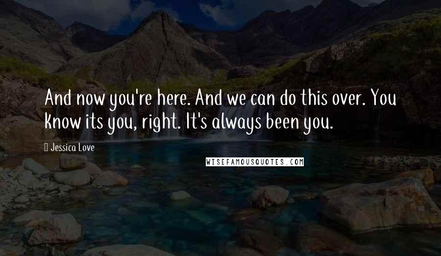 Jessica Love Quotes: And now you're here. And we can do this over. You know its you, right. It's always been you.