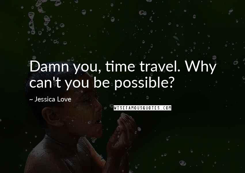 Jessica Love Quotes: Damn you, time travel. Why can't you be possible?