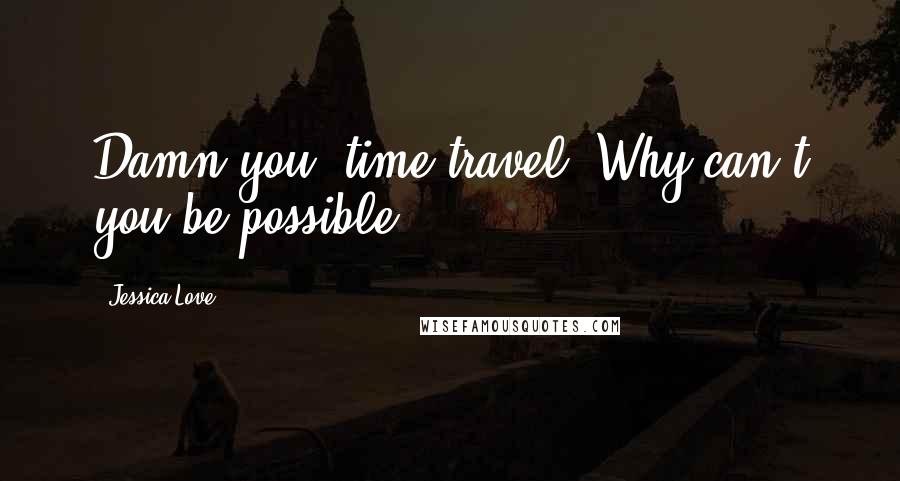 Jessica Love Quotes: Damn you, time travel. Why can't you be possible?