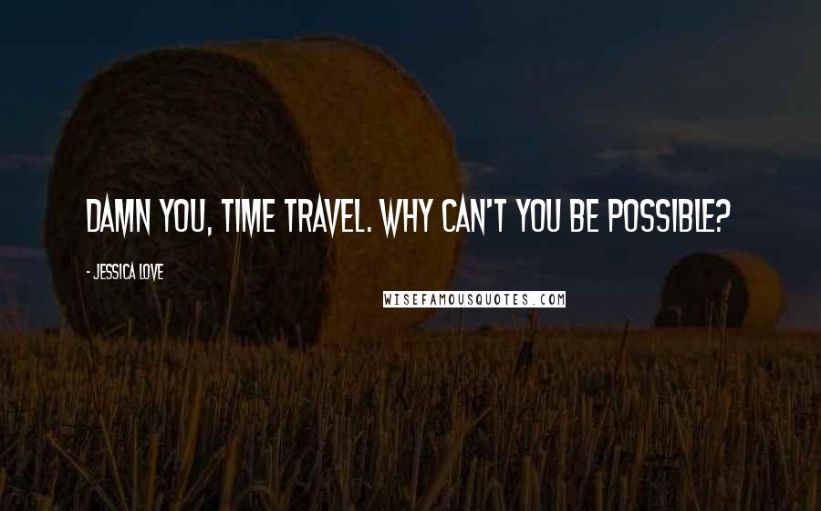 Jessica Love Quotes: Damn you, time travel. Why can't you be possible?