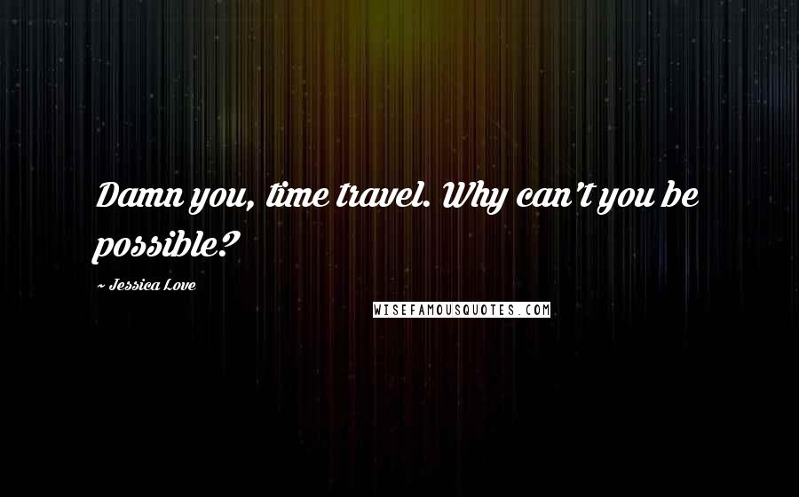 Jessica Love Quotes: Damn you, time travel. Why can't you be possible?