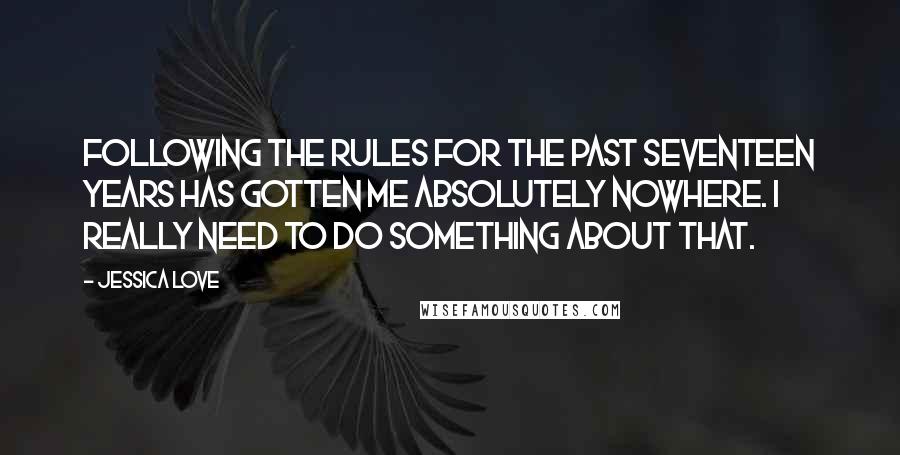 Jessica Love Quotes: Following the rules for the past seventeen years has gotten me absolutely nowhere. I really need to do something about that.