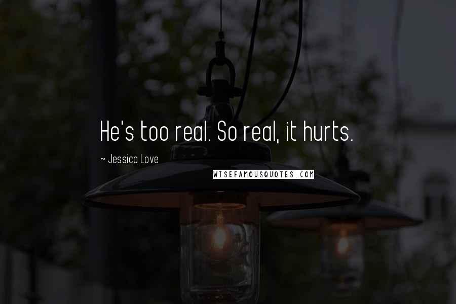 Jessica Love Quotes: He's too real. So real, it hurts.